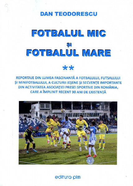 Fotbalul mic și fotbalul mare : Reportaje din lumea fascinantă a fotbalului, futsalului și minifotbalului, a culturii ieșene și secvențe importante din activitatea Asociației Presei Sportive din România, care a împlinit recent 90 de ani de existență Vol.2