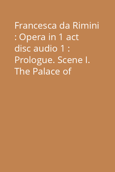 Francesca da Rimini : Opera in 1 act disc audio 1 : Prologue. Scene I. The Palace of Malatesta