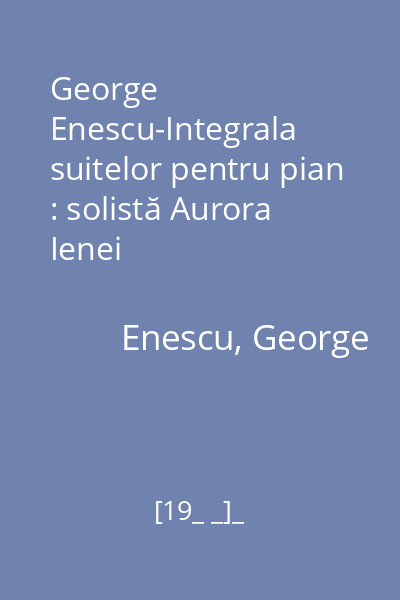 George Enescu-Integrala suitelor pentru pian : solistă Aurora Ienei