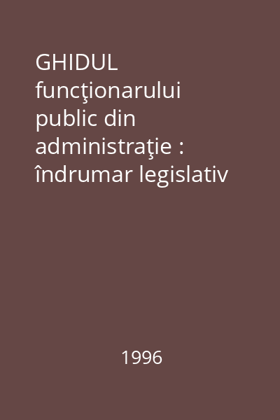 GHIDUL funcţionarului public din administraţie : îndrumar legislativ şi acte normative de bază Vol.1