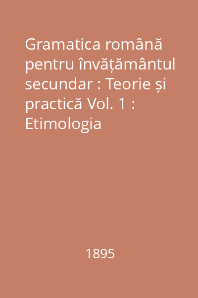 Gramatica română pentru învățământul secundar : Teorie și practică Vol. 1 : Etimologia