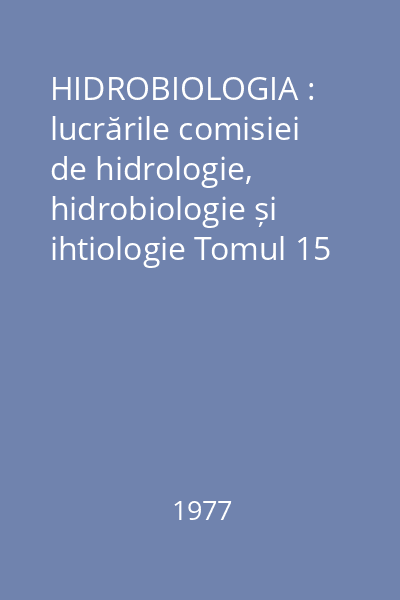 HIDROBIOLOGIA : lucrările comisiei de hidrologie, hidrobiologie și ihtiologie Tomul 15