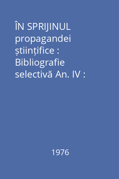 ÎN SPRIJINUL propagandei științifice : Bibliografie selectivă An. IV : nr. 1