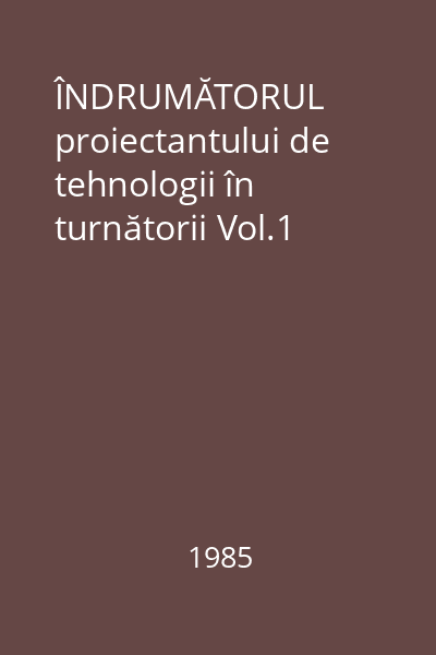 ÎNDRUMĂTORUL proiectantului de tehnologii în turnătorii Vol.1