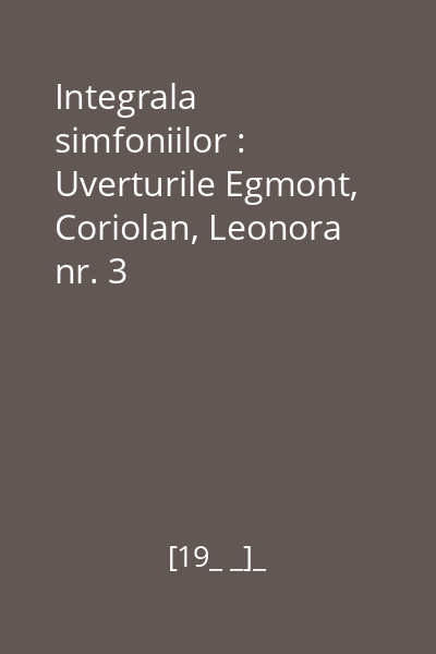 Integrala simfoniilor : Uverturile Egmont, Coriolan, Leonora nr. 3