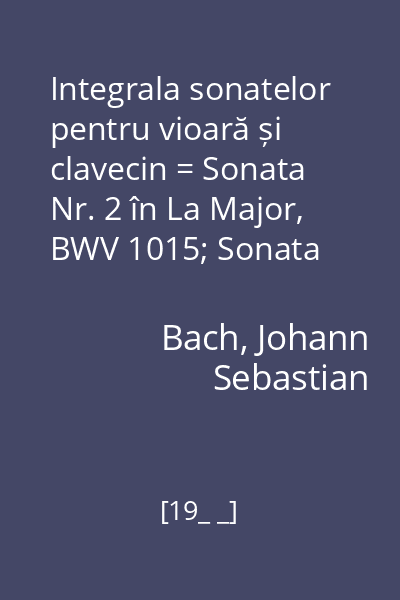 Integrala sonatelor pentru vioară și clavecin = Sonata Nr. 2 în La Major, BWV 1015; Sonata Nr.6 în Sol Major, BWV 1019; Sonata Nr.4 în Do Minor, BWV 1017 Vol.2