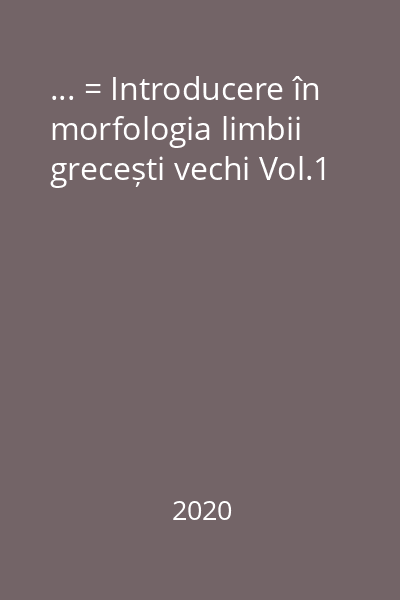 ... = Introducere în morfologia limbii grecești vechi Vol.1