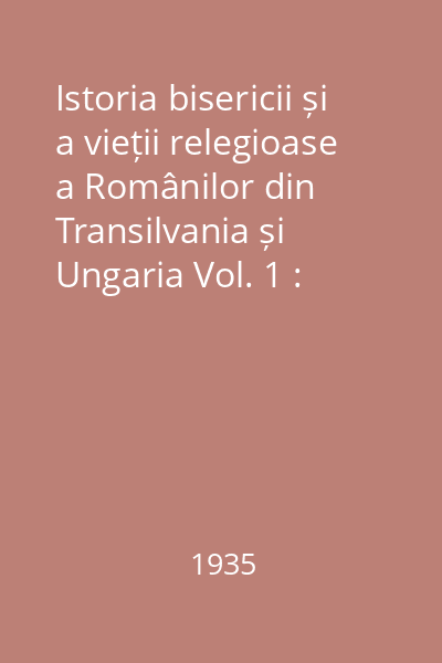 Istoria bisericii și a vieții relegioase a Românilor din Transilvania și Ungaria Vol. 1 : (Până la 1698)