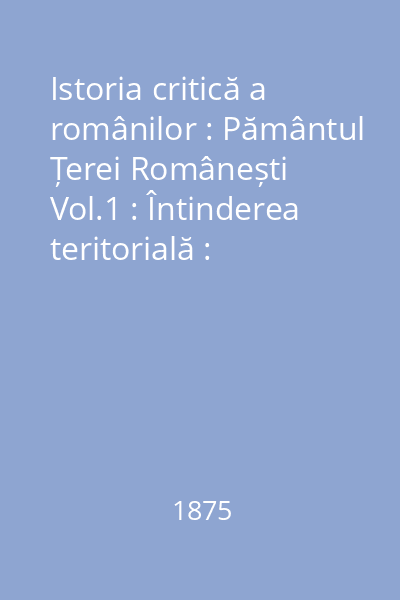 Istoria critică a românilor : Pământul Țerei Românești Vol.1 : Întinderea teritorială : Nomenclatura : Acțiunea naturei