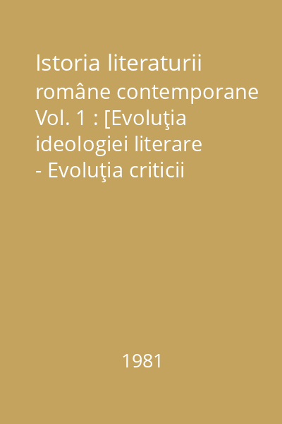 Istoria literaturii române contemporane Vol. 1 : [Evoluţia ideologiei literare - Evoluţia criticii literare]