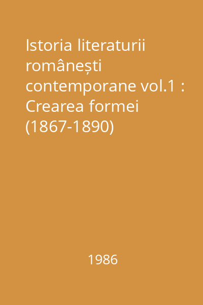 Istoria literaturii românești contemporane vol.1 : Crearea formei (1867-1890)