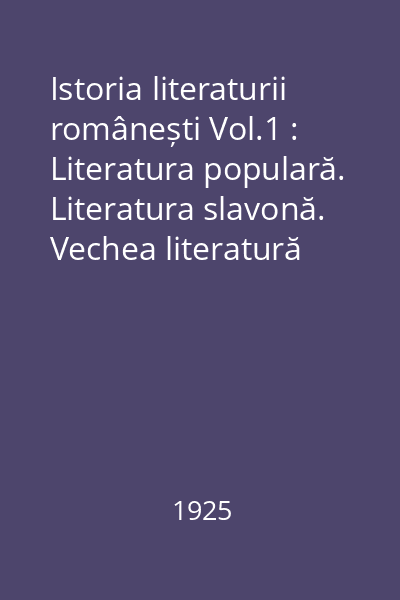 Istoria literaturii românești Vol.1 : Literatura populară. Literatura slavonă. Vechea literatură religioasă. Întîi cronicari