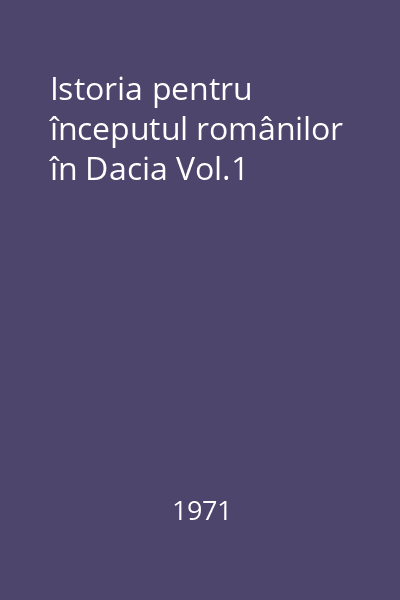 Istoria pentru începutul românilor în Dacia Vol.1