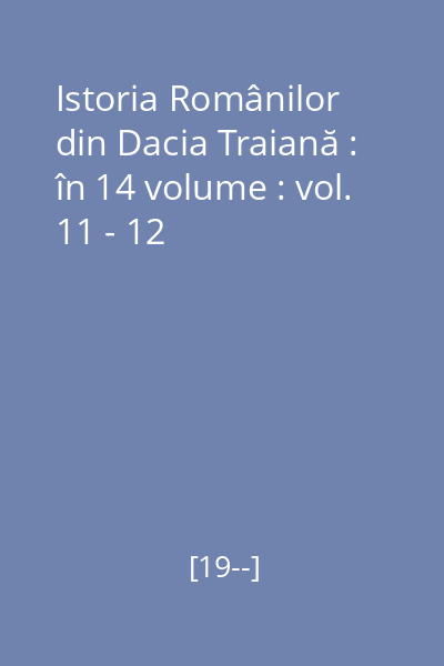 Istoria Românilor din Dacia Traiană : în 14 volume : vol. 11 - 12
