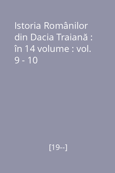 Istoria Românilor din Dacia Traiană : în 14 volume : vol. 9 - 10