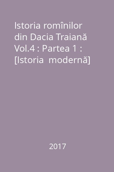 Istoria romînilor din Dacia Traiană Vol.4 : Partea 1 : [Istoria  modernă]
