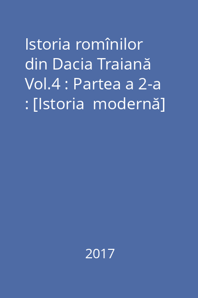 Istoria romînilor din Dacia Traiană Vol.4 : Partea a 2-a : [Istoria  modernă]