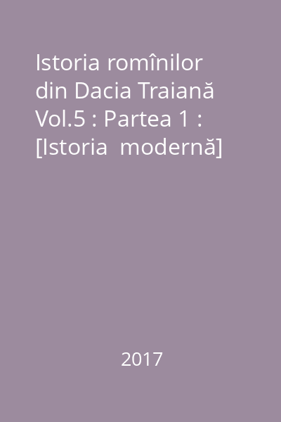 Istoria romînilor din Dacia Traiană Vol.5 : Partea 1 : [Istoria  modernă]