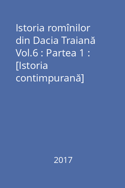 Istoria romînilor din Dacia Traiană Vol.6 : Partea 1 : [Istoria contimpurană]