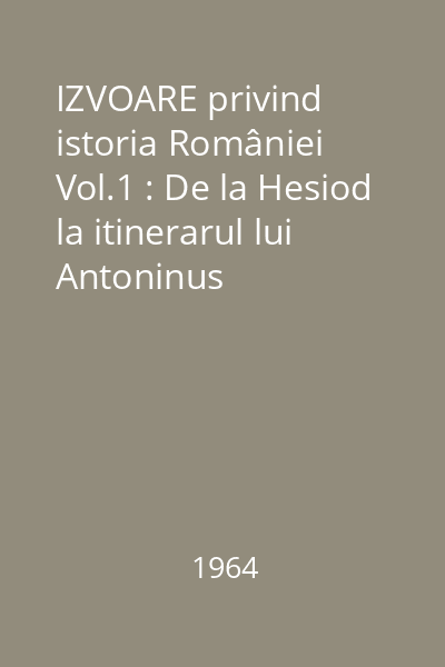 IZVOARE privind istoria României Vol.1 : De la Hesiod la itinerarul lui Antoninus