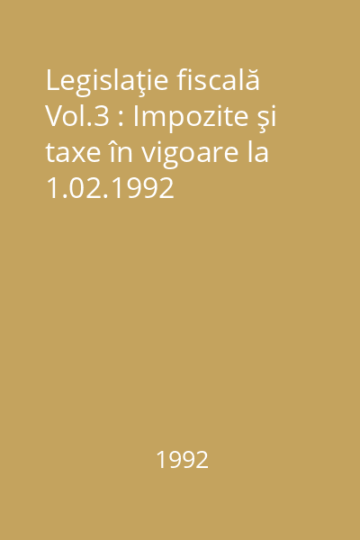 Legislaţie fiscală Vol.3 : Impozite şi taxe în vigoare la 1.02.1992