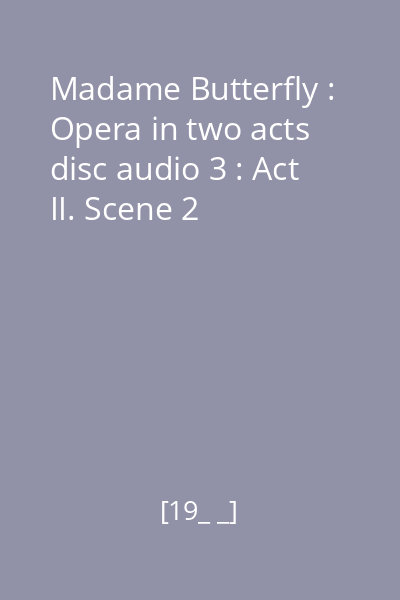 Madame Butterfly : Opera in two acts disc audio 3 : Act II. Scene 2