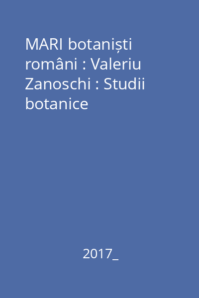 MARI botaniști români : Valeriu Zanoschi : Studii botanice