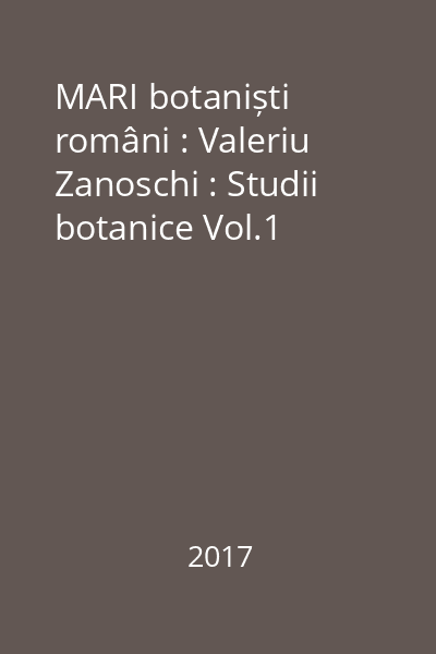 MARI botaniști români : Valeriu Zanoschi : Studii botanice Vol.1