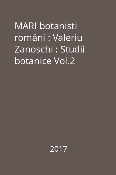 MARI botaniști români : Valeriu Zanoschi : Studii botanice Vol.2