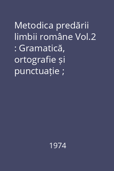 Metodica predării limbii române Vol.2 : gramatică, ortografie și punctuație ; dezvoltarea exprimării orale și scrise