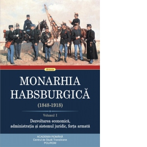 MONARHIA Habsburgică : (1848-1918) Vol.1 : Dezvoltarea economică, administrația și sistemul juridic, forța armată