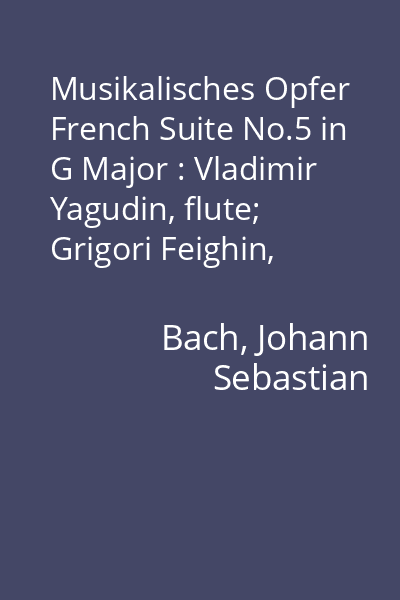Musikalisches Opfer French Suite No.5 in G Major : Vladimir Yagudin, flute; Grigori Feighin, violin; Valentin Feighin, cello; Igor Zhukov, harpsichord disc audio 1