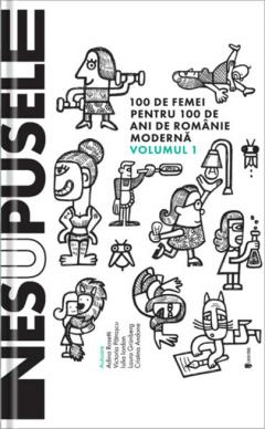 NESUPUSELE : 100 de femei pentru 100 de ani de Românie modernă : [100 de povești] Vol.1