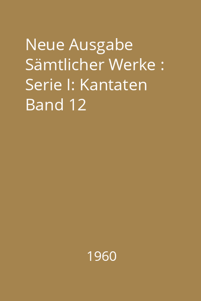 Neue Ausgabe Sämtlicher Werke : Serie I: Kantaten Band 12