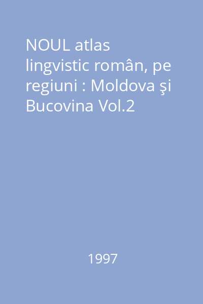 NOUL atlas lingvistic român, pe regiuni : Moldova şi Bucovina Vol.2