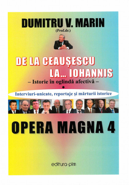 Opera Magna Vol.4 : De la Ceaușescu la... Iohannis : istorie în oglindă afectivă : interviuri-unicate, reportaje și mărturii istorice