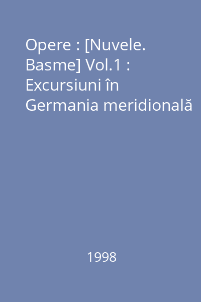 Opere : [Nuvele. Basme] Vol.1 : Excursiuni în Germania meridională