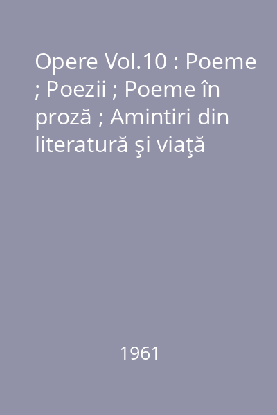 Opere Vol.10 : Poeme ; Poezii ; Poeme în proză ; Amintiri din literatură şi viaţă