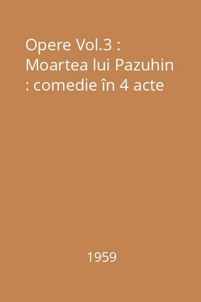 Opere Vol.3 : Moartea lui Pazuhin : comedie în 4 acte