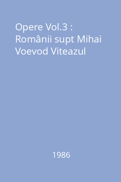 Opere Vol.3 : Românii supt Mihai Voevod Viteazul