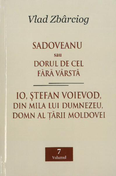 [Opere] Vol.7 : Sadoveanu sau Dorul de cel fără vârstă... ; Io, Ștefan Voievod, din mila lui Dumnezeu, Domn al Țării Moldovei