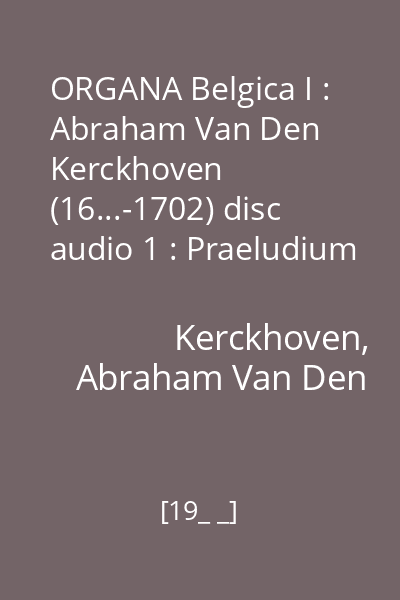 ORGANA Belgica I : Abraham Van Den Kerckhoven (16...-1702) disc audio 1 : Praeludium and Fuga, Fantasia, Fuga, Versus Vti Toni and VIImi Toni