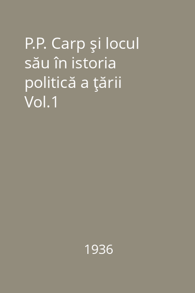P.P. Carp şi locul său în istoria politică a ţării Vol.1