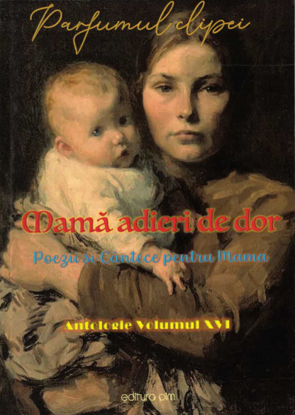 PARFUMUL clipei : antologie Vol.16 : Mamă, adieri de dor : Poezii și cântece pentru Mama