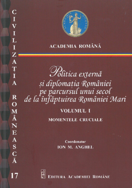 POLITICA externă şi diplomaţia României pe parcursul unui secol de la înfăptuirea României Mari Vol.1 : Momentele cruciale