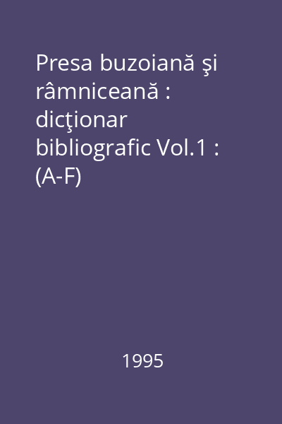 Presa buzoiană şi râmniceană : dicţionar bibliografic Vol.1 : (A-F)