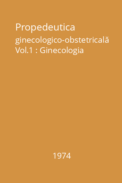 Propedeutica ginecologico-obstetricală Vol.1 : Ginecologia