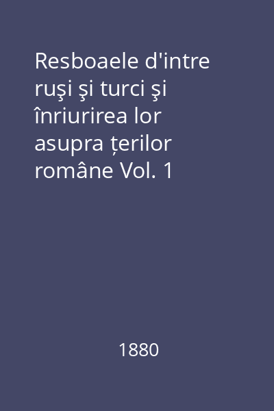 Resboaele d'intre ruşi şi turci şi înriurirea lor asupra țerilor române Vol. 1