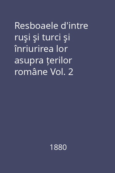 Resboaele d'intre ruşi şi turci şi înriurirea lor asupra țerilor române Vol. 2