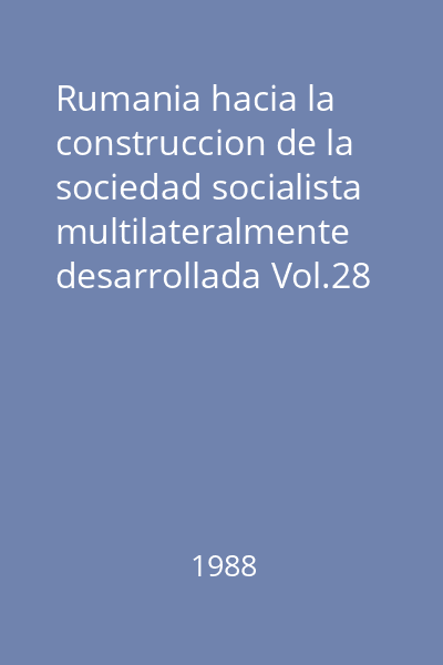 Rumania hacia la construccion de la sociedad socialista multilateralmente desarrollada Vol.28 : Noviembre de 1984- julio de 1985